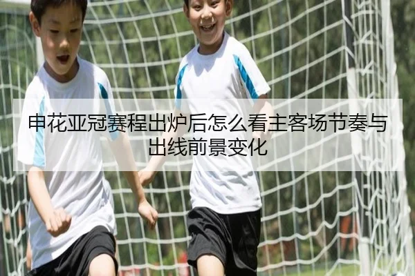 申花亚冠赛程出炉后怎么看主客场节奏与出线前景变化