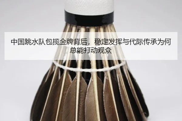 中国跳水队包揽金牌背后，稳定发挥与代际传承为何总能打动观众